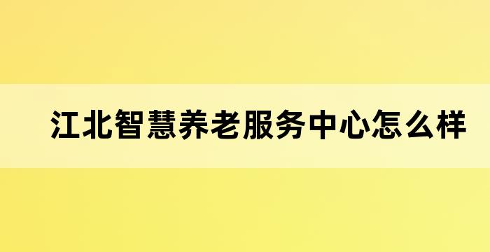 江北智慧养老服务中心怎么样