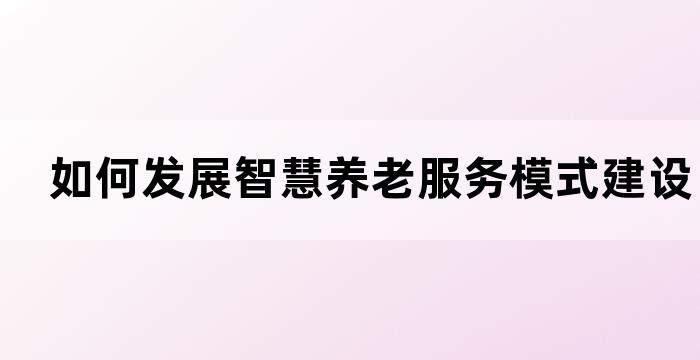 如何发展智慧养老服务模式建设