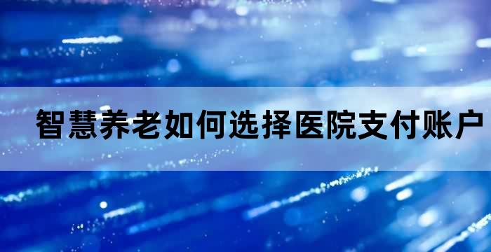 智慧养老如何选择医院支付账户