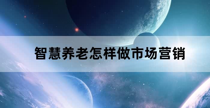 智慧养老怎样做市场营销