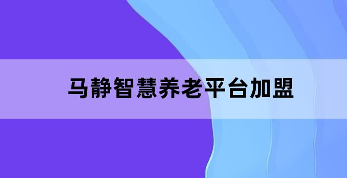 马静智慧养老平台加盟