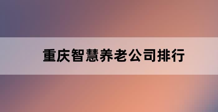 重庆智慧养老公司排行